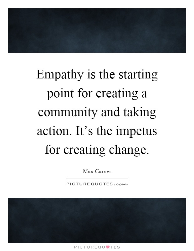 Empathy is the starting point for creating a community and taking action. It's the impetus for creating change Picture Quote #1
