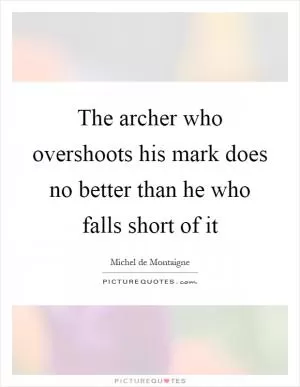 The archer who overshoots his mark does no better than he who falls short of it Picture Quote #1