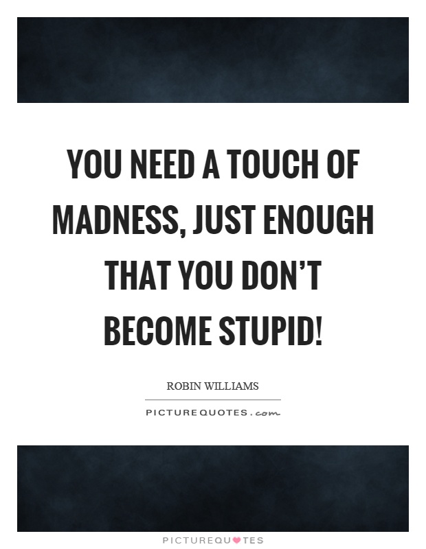 You need a touch of madness, just enough that you don't become stupid! Picture Quote #1