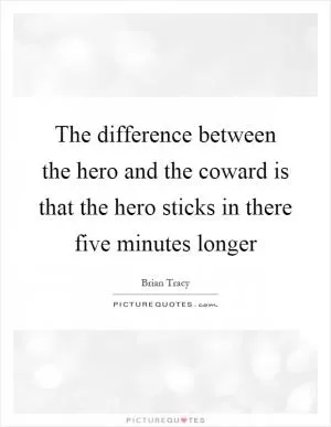The difference between the hero and the coward is that the hero sticks in there five minutes longer Picture Quote #1