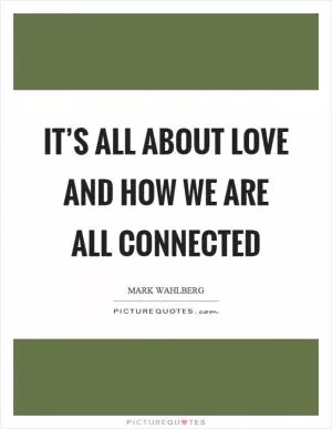 It’s all about love and how we are all connected Picture Quote #1