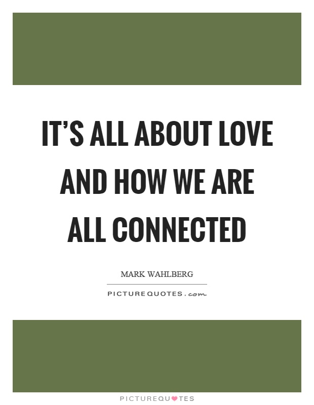 It's all about love and how we are all connected Picture Quote #1