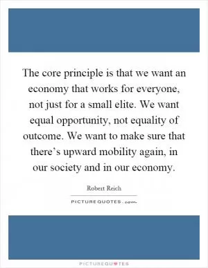 The core principle is that we want an economy that works for everyone, not just for a small elite. We want equal opportunity, not equality of outcome. We want to make sure that there’s upward mobility again, in our society and in our economy Picture Quote #1