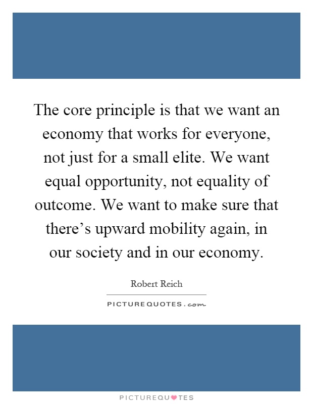 The core principle is that we want an economy that works for everyone, not just for a small elite. We want equal opportunity, not equality of outcome. We want to make sure that there's upward mobility again, in our society and in our economy Picture Quote #1