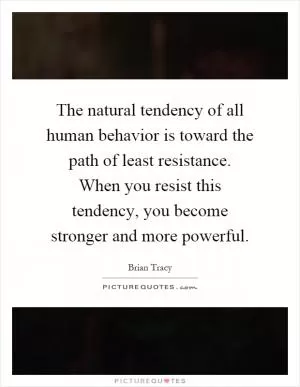 The natural tendency of all human behavior is toward the path of least resistance. When you resist this tendency, you become stronger and more powerful Picture Quote #1