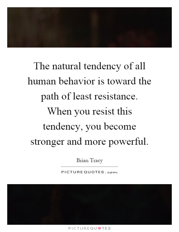 The natural tendency of all human behavior is toward the path of least resistance. When you resist this tendency, you become stronger and more powerful Picture Quote #1