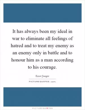 It has always been my ideal in war to eliminate all feelings of hatred and to treat my enemy as an enemy only in battle and to honour him as a man according to his courage Picture Quote #1