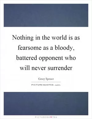 Nothing in the world is as fearsome as a bloody, battered opponent who will never surrender Picture Quote #1