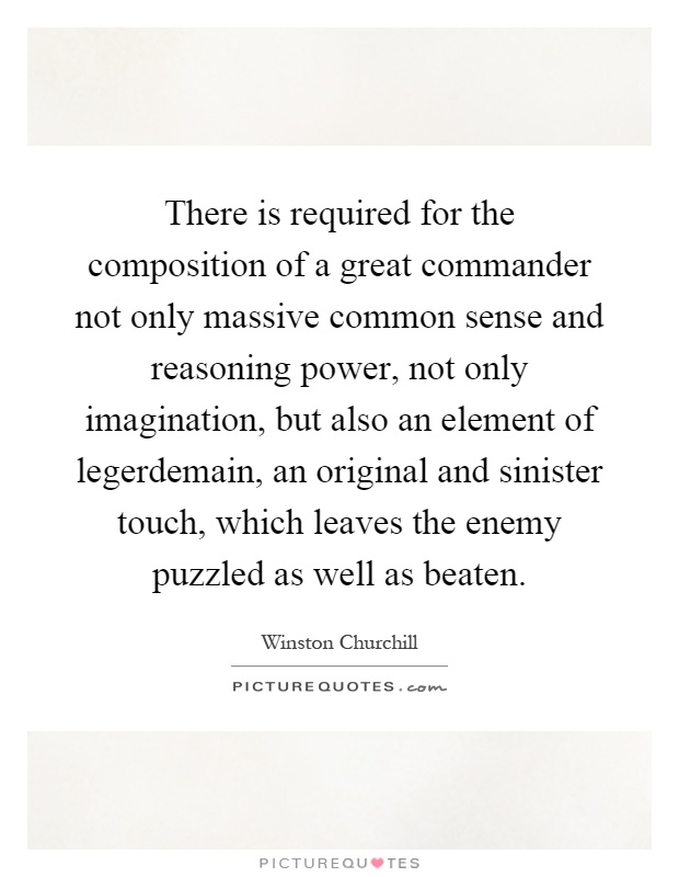 There is required for the composition of a great commander not only massive common sense and reasoning power, not only imagination, but also an element of legerdemain, an original and sinister touch, which leaves the enemy puzzled as well as beaten Picture Quote #1