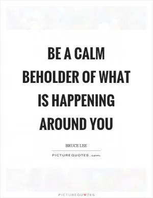 Be a calm beholder of what is happening around you Picture Quote #1
