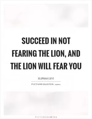 Succeed in not fearing the lion, and the lion will fear you Picture Quote #1