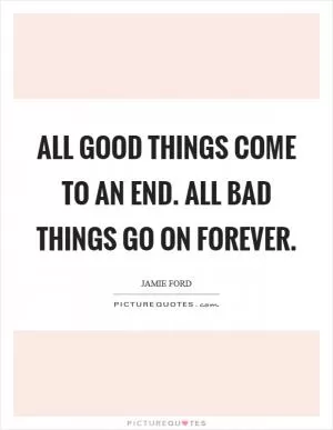 All good things come to an end. All bad things go on forever Picture Quote #1