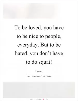 To be loved, you have to be nice to people, everyday. But to be hated, you don’t have to do squat! Picture Quote #1