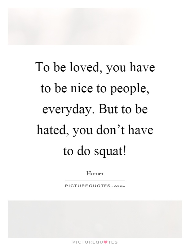 To be loved, you have to be nice to people, everyday. But to be hated, you don't have to do squat! Picture Quote #1