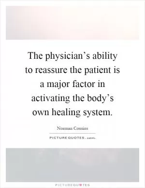 The physician’s ability to reassure the patient is a major factor in activating the body’s own healing system Picture Quote #1
