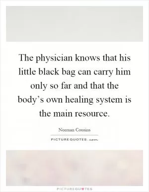The physician knows that his little black bag can carry him only so far and that the body’s own healing system is the main resource Picture Quote #1