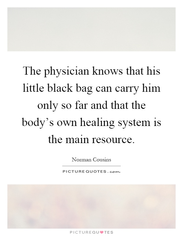 The physician knows that his little black bag can carry him only so far and that the body's own healing system is the main resource Picture Quote #1