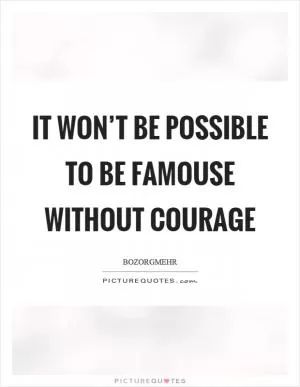 It won’t be possible to be famouse without courage Picture Quote #1