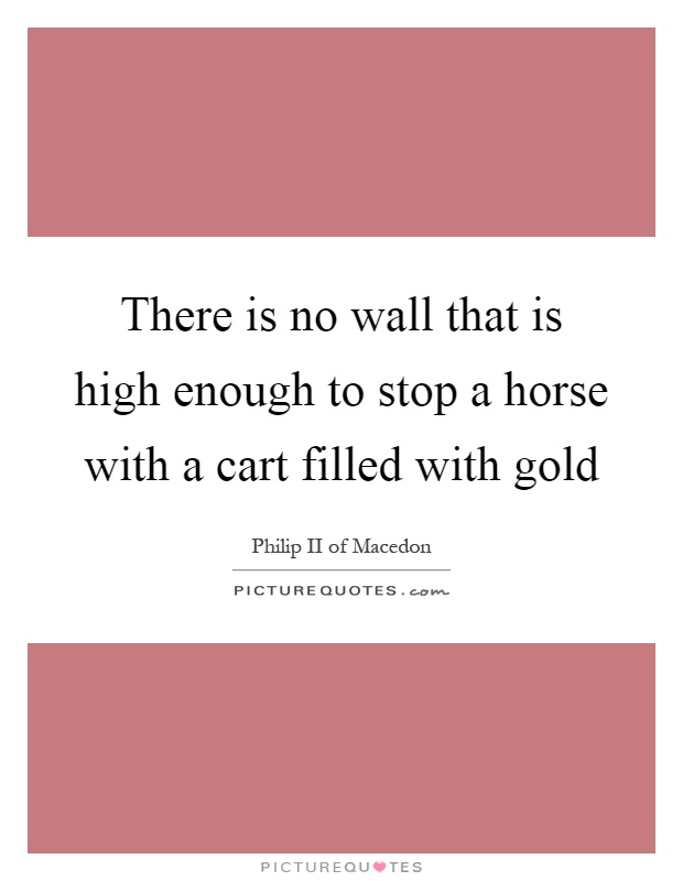 There is no wall that is high enough to stop a horse with a cart filled with gold Picture Quote #1