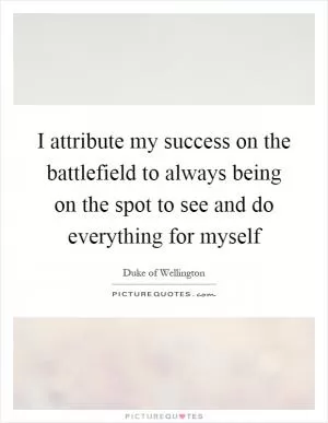 I attribute my success on the battlefield to always being on the spot to see and do everything for myself Picture Quote #1