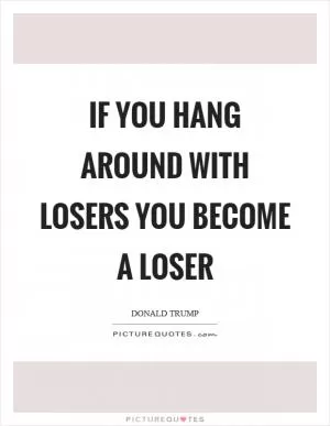 If you hang around with losers you become a loser Picture Quote #1