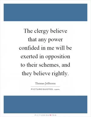 The clergy believe that any power confided in me will be exerted in opposition to their schemes, and they believe rightly Picture Quote #1