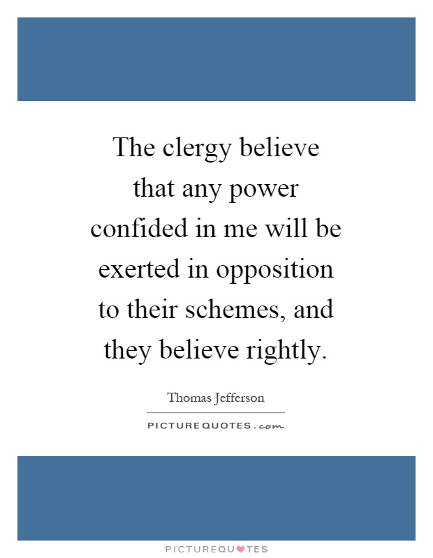 The clergy believe that any power confided in me will be exerted in opposition to their schemes, and they believe rightly Picture Quote #1