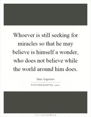 Whoever is still seeking for miracles so that he may believe is himself a wonder, who does not believe while the world around him does Picture Quote #1