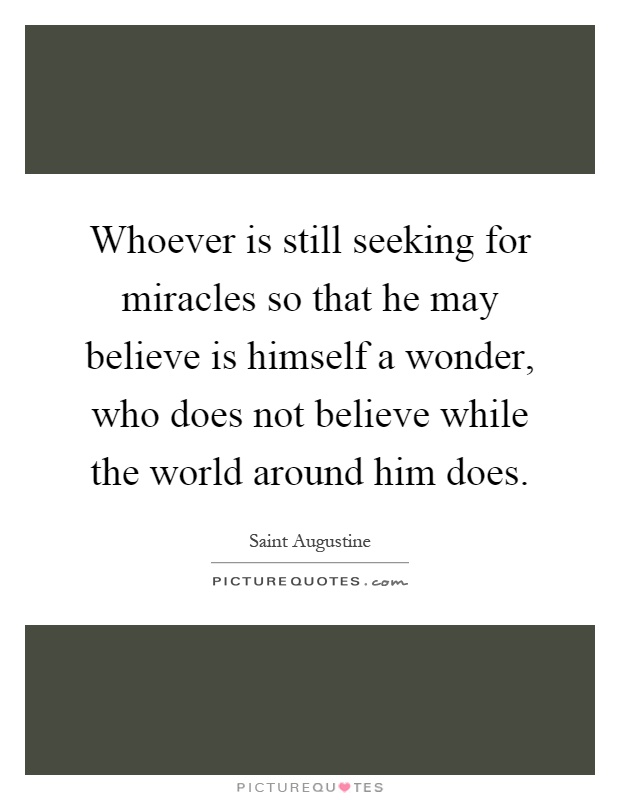 Whoever is still seeking for miracles so that he may believe is himself a wonder, who does not believe while the world around him does Picture Quote #1