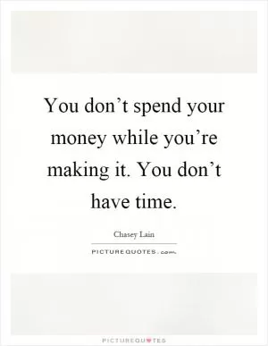 You don’t spend your money while you’re making it. You don’t have time Picture Quote #1