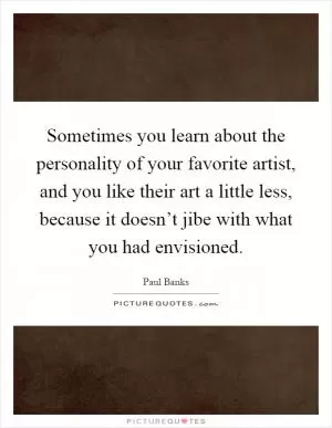 Sometimes you learn about the personality of your favorite artist, and you like their art a little less, because it doesn’t jibe with what you had envisioned Picture Quote #1