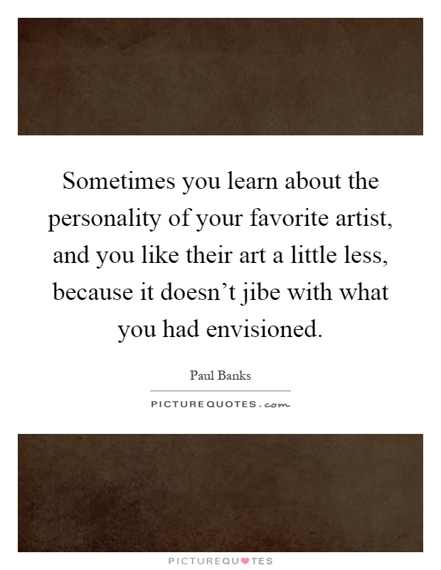 Sometimes you learn about the personality of your favorite artist, and you like their art a little less, because it doesn't jibe with what you had envisioned Picture Quote #1