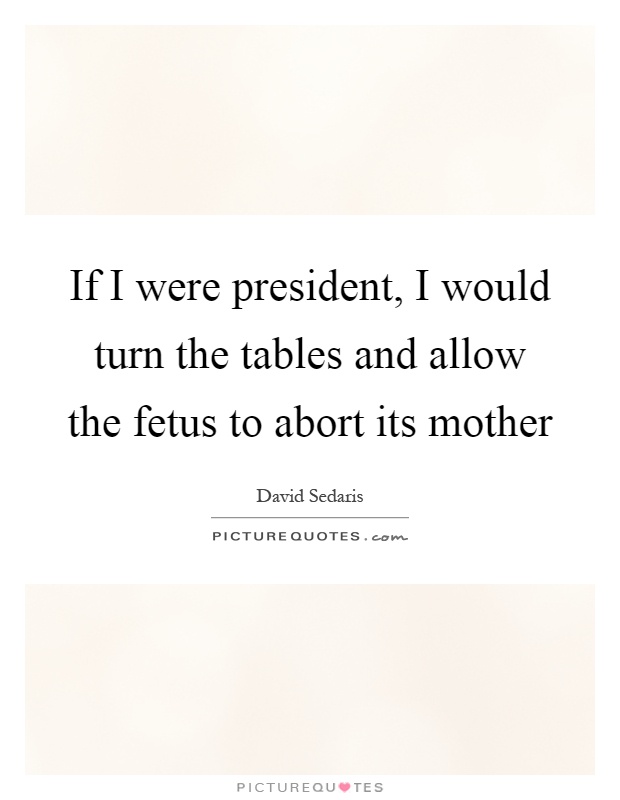 If I were president, I would turn the tables and allow the fetus to abort its mother Picture Quote #1