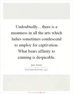 Undoubtedly... there is a meanness in all the arts which ladies sometimes condescend to employ for captivation. What bears affinity to cunning is despicable Picture Quote #1