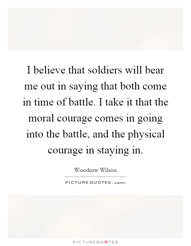 I believe that soldiers will bear me out in saying that both come in time of battle. I take it that the moral courage comes in going into the battle, and the physical courage in staying in Picture Quote #1