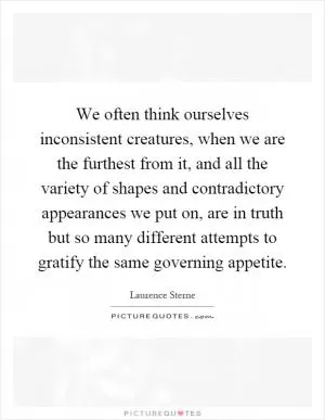 We often think ourselves inconsistent creatures, when we are the furthest from it, and all the variety of shapes and contradictory appearances we put on, are in truth but so many different attempts to gratify the same governing appetite Picture Quote #1