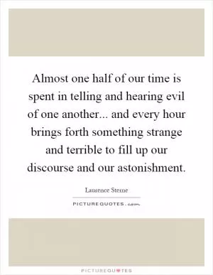 Almost one half of our time is spent in telling and hearing evil of one another... and every hour brings forth something strange and terrible to fill up our discourse and our astonishment Picture Quote #1