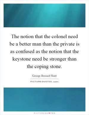 The notion that the colonel need be a better man than the private is as confused as the notion that the keystone need be stronger than the coping stone Picture Quote #1