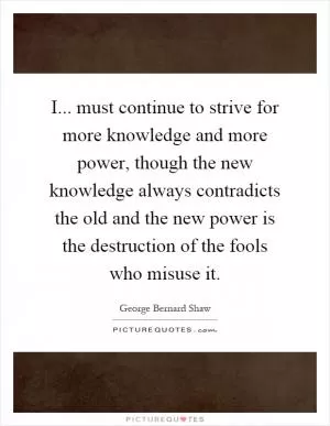 I... must continue to strive for more knowledge and more power, though the new knowledge always contradicts the old and the new power is the destruction of the fools who misuse it Picture Quote #1