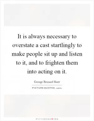 It is always necessary to overstate a cast startlingly to make people sit up and listen to it, and to frighten them into acting on it Picture Quote #1