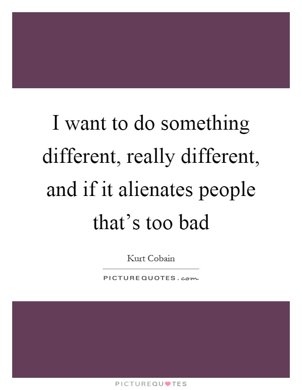 I want to do something different, really different, and if it alienates people that's too bad Picture Quote #1