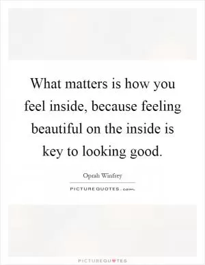 What matters is how you feel inside, because feeling beautiful on the inside is key to looking good Picture Quote #1