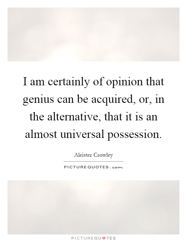 I am certainly of opinion that genius can be acquired, or, in the alternative, that it is an almost universal possession Picture Quote #1