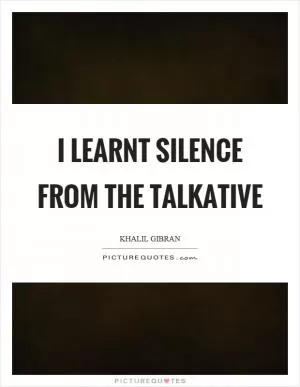 I learnt silence from the talkative Picture Quote #1