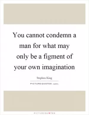 You cannot condemn a man for what may only be a figment of your own imagination Picture Quote #1
