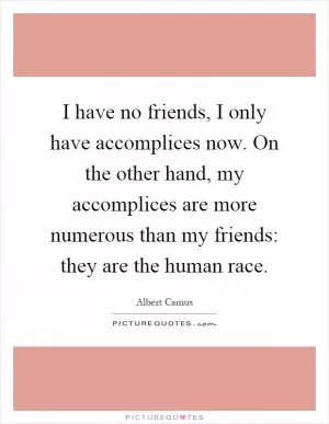 I have no friends, I only have accomplices now. On the other hand, my accomplices are more numerous than my friends: they are the human race Picture Quote #1