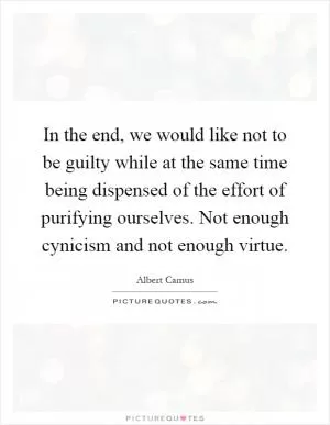 In the end, we would like not to be guilty while at the same time being dispensed of the effort of purifying ourselves. Not enough cynicism and not enough virtue Picture Quote #1