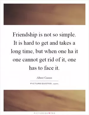 Friendship is not so simple. It is hard to get and takes a long time, but when one ha it one cannot get rid of it, one has to face it Picture Quote #1