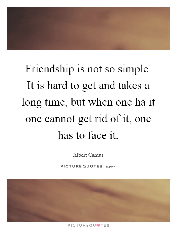 Friendship is not so simple. It is hard to get and takes a long time, but when one ha it one cannot get rid of it, one has to face it Picture Quote #1