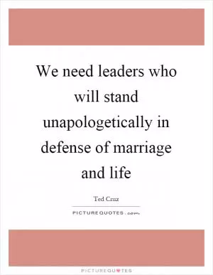 We need leaders who will stand unapologetically in defense of marriage and life Picture Quote #1